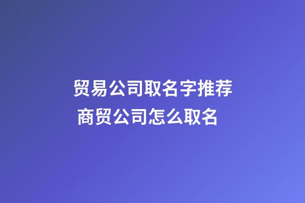 贸易公司取名字推荐 商贸公司怎么取名